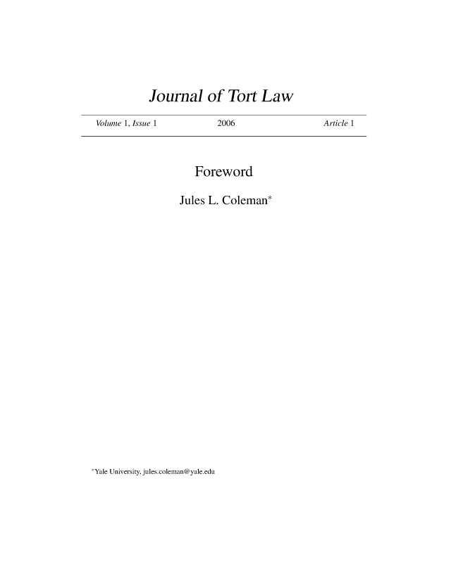 handle is hein.journals/jtorl1 and id is 1 raw text is: 







           Journal of Tort Law

Volume 1, Issue 1  2006


   Foreword

Jules L. Coleman*


Yale University, jules.coleman@yale.edu


Article 1


