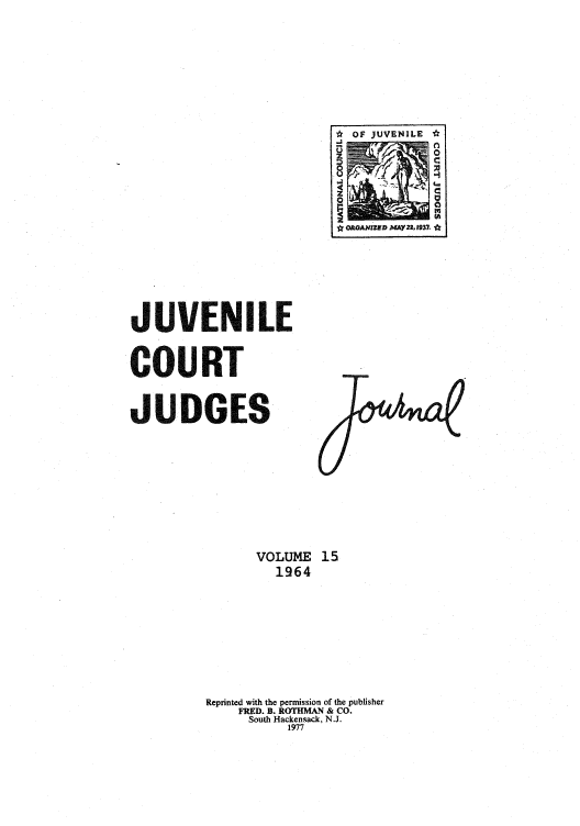 handle is hein.journals/juvfc15 and id is 1 raw text is: * OF JUVENILE
tr OAOAXJZ D MAY2, 937.

JUVENILE
COURT
JUDGES

VOLUME 15
1964
Reprinted with the permission of the publisher
FRED. B. ROTHMAN & CO.
South Hackensack, N.J.
1977


