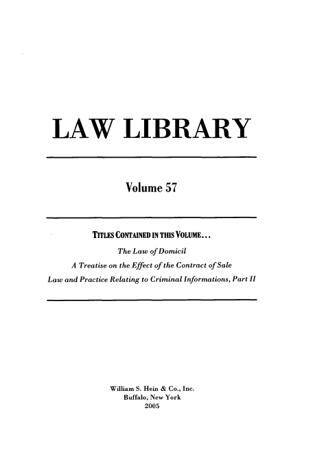 handle is hein.journals/lawlib57 and id is 1 raw text is: LAW LIBRARY

Volume 57

TITLES CONTAINED IN THIS VOLUME...
The Law of Domicil
A Treatise on the Effect of the Contract of Sale
Law and Practice Relating to Criminal Informations, Part II

William S. Hein & Co., Inc.
Buffalo, New York
2005


