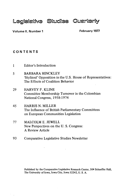 handle is hein.journals/lgvessqy2 and id is 1 raw text is: 




Sa~ds


Volume II, Number 1


auarteroy

    February 1977


CONTENTS



1      Editor's Introduction

5      BARBARA   HINCKLEY
       'Stylized' Opposition in the U.S. House of Representatives:
       The Effects of Coalition Behavior

29     HARVEY   F. KLINE
       Committee Membership Turnover in the Colombian
       National Congress, 1958-1974

45     HARRIS  N. MILLER
       The Influence of British Parliamentary Committees
       on European Communities Legislation

77     MALCOLM   E. JEWELL
       New Perspectives on the U. S. Congress:
       A Review Article

93     Comparative Legislative Studies Newsletter


Published by the Comparative Legislative Research Center, 304 Schaeffer Hall,
The University of Iowa, Iowa City, Iowa 52242, U. S. A.


