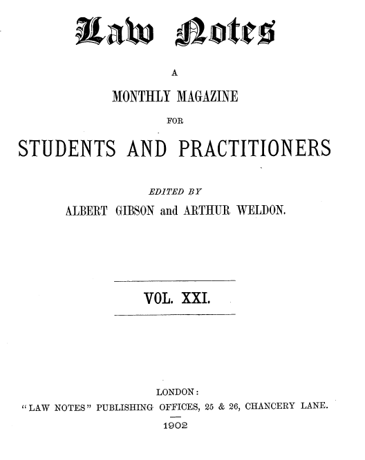 handle is hein.journals/lwnts21 and id is 1 raw text is: A

MONTHLY MAGAZINE
FOR
STUDENTS AND PRACTITIONERS

EDITED BY
ALBERT GIBSON and ARTHUR WELDON.

VOL. XXI.

LONDON:
 LAW NOTES PUBLISHING OFFICES, 25 & 26, CHANCERY LANE.
1902

llaw

mejoticis


