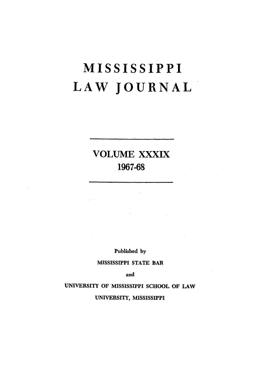 handle is hein.journals/mislj39 and id is 1 raw text is: MISSISSIPPI
LAW JOURNAL

VOLUME XXXIX
1967-68

Published by
MISSISSIPPI STATE BAR
and
UNIVERSITY OF MISSISSIPPI SCHOOL OF LAW
UNIVERSITY, MISSISSIPPI



