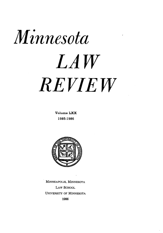 handle is hein.journals/mnlr70 and id is 1 raw text is: Mznnesota
LAW
REVIEW
Volume LXX
1985-1986

MINNEAPOLIS, MINNESOTA
LAW SCHOOL
UNIVERSITY OF MINNESOTA
1986


