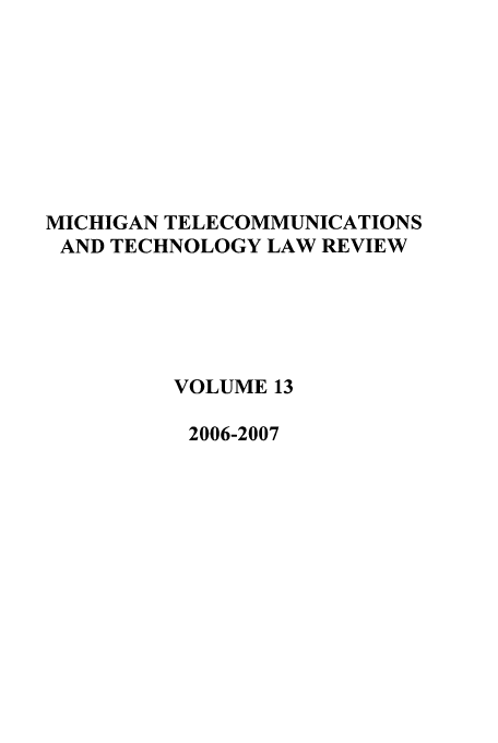 handle is hein.journals/mttlr13 and id is 1 raw text is: MICHIGAN TELECOMMUNICATIONS
AND TECHNOLOGY LAW REVIEW
VOLUME 13
2006-2007


