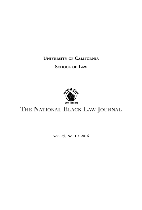 handle is hein.journals/natblj25 and id is 1 raw text is: 











UNIVERSITY OF CALIFORNIA


             SCHOOL OF LAW






                 LAW IOURHAL
THE  NATIONAL   BLACK   LAW  JOURNAL


VOL. 25, No. 1 * 2016


