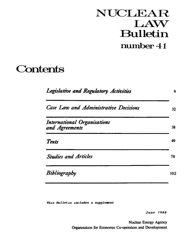 handle is hein.journals/nuclb45 and id is 1 raw text is: 
                             NUCLEAR

                                           LAW

                                      1Bulletin

                                      number 41



Contents


           Legislative and Regulatory Activities


Case Law and Administrative Decisions


International Organisations
and Agreements


Texts


Studies and Articles


Bibliography


This Bulletin includes a supplement
                                    June 1988
                              Nuclear Energy Agency
         Organisation for Economic Co-operation and Development


9


32


38


49

78


102


