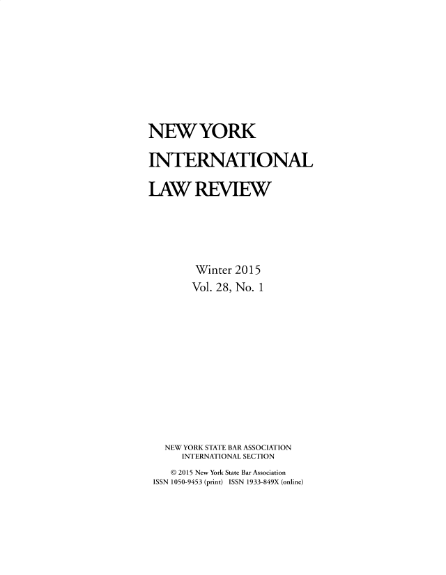 handle is hein.journals/nwykinllw28 and id is 1 raw text is: 









NEW YORK

INTERNATIONAL

LAW REVIEW





        Winter 2015
        Vol. 28, No. 1












   NEW YORK STATE BAR ASSOCIATION
      INTERNATIONAL SECTION
    © 2015 New York State Bar Association
 ISSN 1050-9453 (print) ISSN 1933-849X (online)



