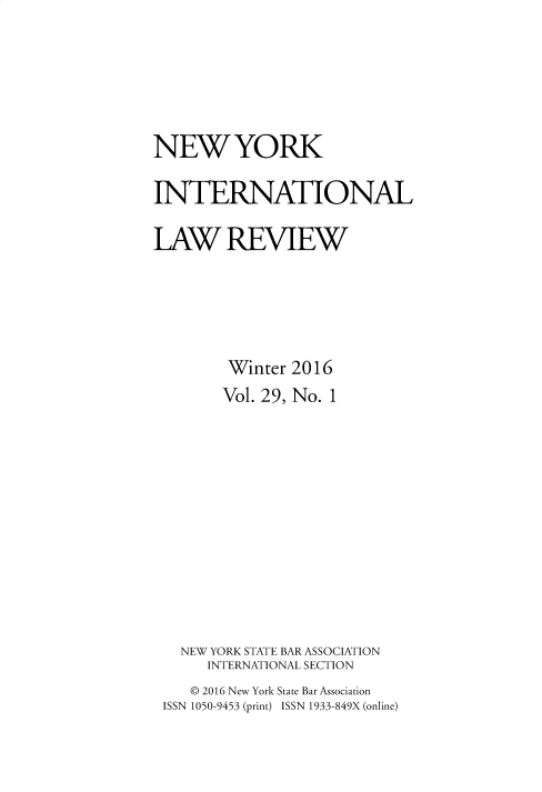 handle is hein.journals/nwykinllw29 and id is 1 raw text is: 






NEW YORK

INTERNATIONAL

LAW REVIEW





        Winter 2016
        Vol. 29, No. 1












   NEW YORK STATE BAR ASSOCIATION
      INTERNATIONAL SECTION
    © 2016 New York State Bar Association
 ISSN 1050-9453 (print) ISSN 1933-849X (online)



