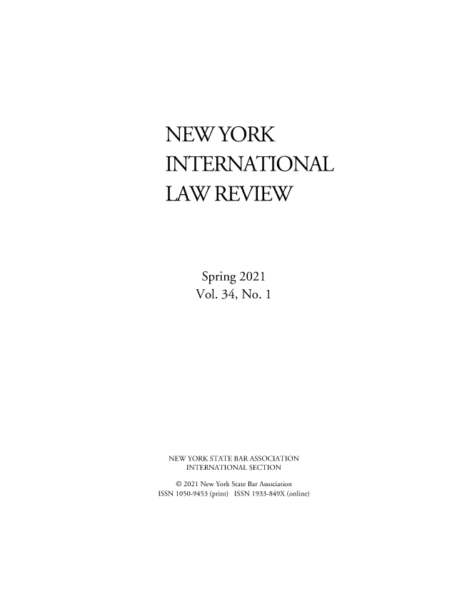 handle is hein.journals/nwykinllw34 and id is 1 raw text is: 









NEW YORK

INTERNATIONAL

LAW REVIEW





        Spring 2021
      Vol. 34, No. 1












  NEW YORK STATE BAR ASSOCIATION
     INTERNATIONAL SECTION
   © 2021 New York State Bar Association
ISSN 1050-9453 (print) ISSN 1933-849X (online)


