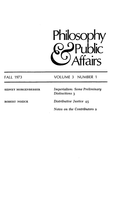 handle is hein.journals/philadp3 and id is 1 raw text is: 




















FALL 1973


SIDNEY MORGENBESSER


ROBERT NOZICK


Philosophy



          Public


        Affairs


VOLUME  3  NUMBER  1


Imperialism: Some Preliminary
Distinctions 3

Distributive Justice 45

Notes on the Contributors 2


