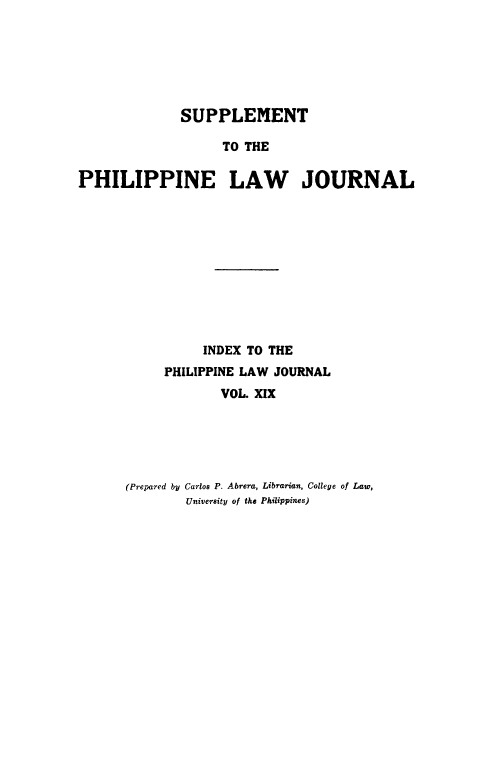 handle is hein.journals/philplj19 and id is 1 raw text is: SUPPLEMENT
TO THE
PHILIPPINE LAW JOURNAL

INDEX TO THE
PHILIPPINE LAW JOURNAL
VOL XIX
(Prepared by Carlos P. Abrera, Librarian, College of Law,
University of the Philippines)


