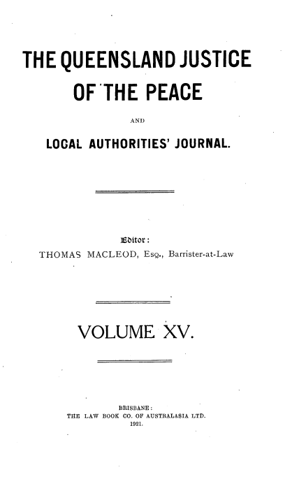 handle is hein.journals/qjplaj15 and id is 1 raw text is: 




THE  QUEENSLAND JUSTICE


       OFTHE PEACE

               AND

   LOCAL AUTHORITIES' JOURNAL.


            aEitor :
THOMAS MACLEOD, Esg., Barrister-at-Law


VOLUME


XV.


       BR~ISBANE:
TgE LAW BOOK CO. OF AUSTRIALASIA LTD.
         1921.


