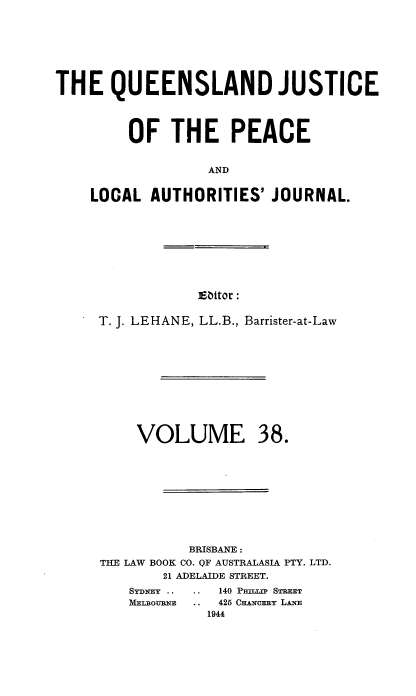 handle is hein.journals/qjplaj38 and id is 1 raw text is: 








THE   QUEENSLAND JUSTICE




         OF  THE PEACE


                  AND


    LOCAL  AUTHORITIES'  JOURNAL.


]Eitor :


T. J. LEHANE, LL.B., Barrister-at-Law












    VOLUME 38.











           BRISBANE :
THE LAW BOOK CO. QF AUSTRALASIA PTY. LTD.
        21 ADELAIDE STREET.


140 PEILLIP STRNET
425 CHA&&NY LN
1944


SYDNEY
mELBoURNE


