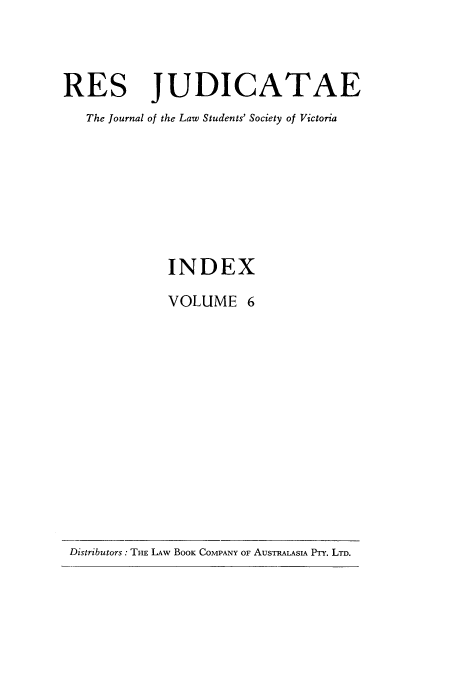 handle is hein.journals/rsjud6 and id is 1 raw text is: RES JUDICATAE
The Journal of the Law Students' Society of Victoria
INDEX
VOLUME 6

Distributors: TIE LAW BOOK COMPANY OF AUSTRALASIA PTY. LTD.



