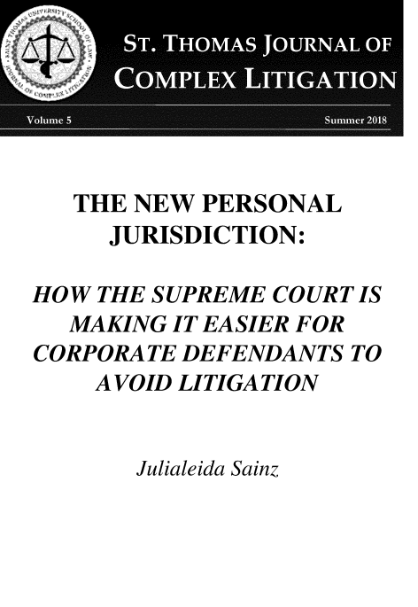 handle is hein.journals/stthmsjl5 and id is 1 raw text is: 






   THE NEW  PERSONAL
     JURISDICTION:

HOW THE SUPREME COURT IS
   MAKING IT EASIER FOR
CORPORATE DEFENDANTS  TO
    AVOID LITIGATION


Julialeida Sainz


