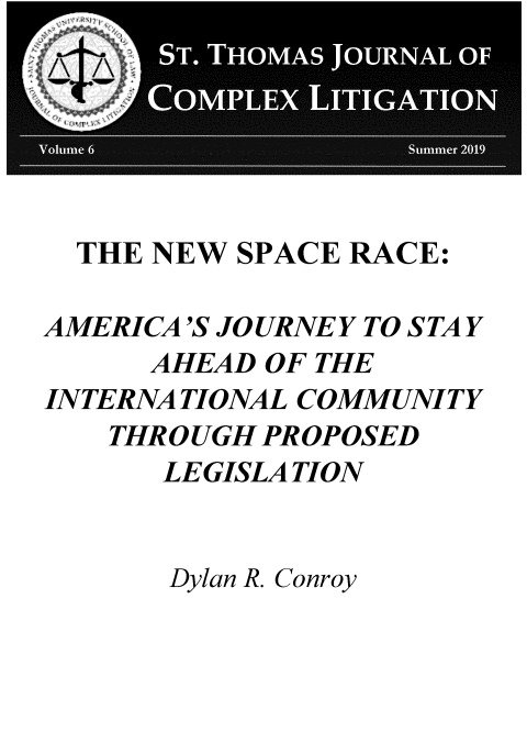 handle is hein.journals/stthmsjl6 and id is 1 raw text is: 






  THE NEW SPACE RACE:

AMERICA'S JOURNEY TO STAY
      AHEAD OF THE
INTERNA TIONAL COMMUNITY
   THROUGH PROPOSED
      LEGISLA TION


      Dylan R. Conroy


