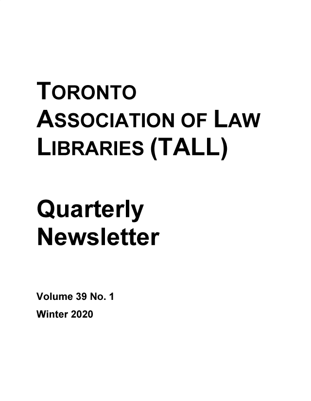 handle is hein.journals/tallquart39 and id is 1 raw text is: 

TORONTO
ASSOCIATION  OF LAW
LIBRARIES (TALL)

Quarterly
Newsletter

Volume 39 No. 1


Winter 2020


