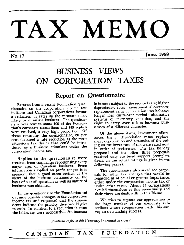 handle is hein.journals/taxmmo17 and id is 1 raw text is: 







TAX


No.  17


MEMO


June,  1958


          BUSINESS VIEWS

ON CORPORATION TAXES


                      Report on

   Returns from a recent Foundation ques-
tionnaire on the corporation income tax
indicate that Canadian corporations favour
a reduction in rates as the measure most
likely to stimulate business. The question-
naire was sent to some 400 of the Founda-
tion's corporate subscribers and 189 replies
were received, a very high proportion. Of
those returning the questionnaire, 60 per
cent favoured a rate reduction as the most
efficacious tax device that could be intro-
duced as a  business stimulant under the
corporation income tax.

   Replies  to the questionnaire  were
received from companies representing every
major  area of Canadian business. From
information supplied on profit ranges it is
apparent that a good cross section of the
views of the business community on  the
basis of size of operation as well as nature of
business was obtained.

   In the questionnaire the Foundation set
out nine possible changes in the corporation
income tax and requested that the respon-
dents indicate the priority they would give
to each. In addition to a reduction in rates
the following were proposed:- An increase


Questionnaire

   in income subject to the reduced rate; higher
   depreciation rates; investment allowances;
   replacement value depreciation; tax holiday ;
   longer loss carry-over period; alternative
   systems of inventory valuation, and the
   right to carry over a loss between busi-
   nesses of a different character.
      Of the above items, investment allow-
   ances, higher depreciation rates, replace-
   ment depreciation and extension of the ceil-
   ing on the lower rate of tax were rated next
   in order of preference. The tax holiday
   proposal and  the other three proposals
   received only scattered support (complete
   detail on the actual ratings is given in the
   following pages).
      The questionnaire also asked for propo-
   sals for other tax changes that would be
   regarded as of equal or greater importance,
   either under the corporation income tax or
   under other taxes. About 75 corporations
   availed themselves of this opportunity and
   their views are dealt with in this Memo.
      We  wish to express our appreciation to
   the large number  of our corporate sub-
   scribers whose co-operation made this sur-
   vey an outstanding success.


Additional copies of this Memo may be obtained on request


CANADIAN  TAX  FOUNDATION


