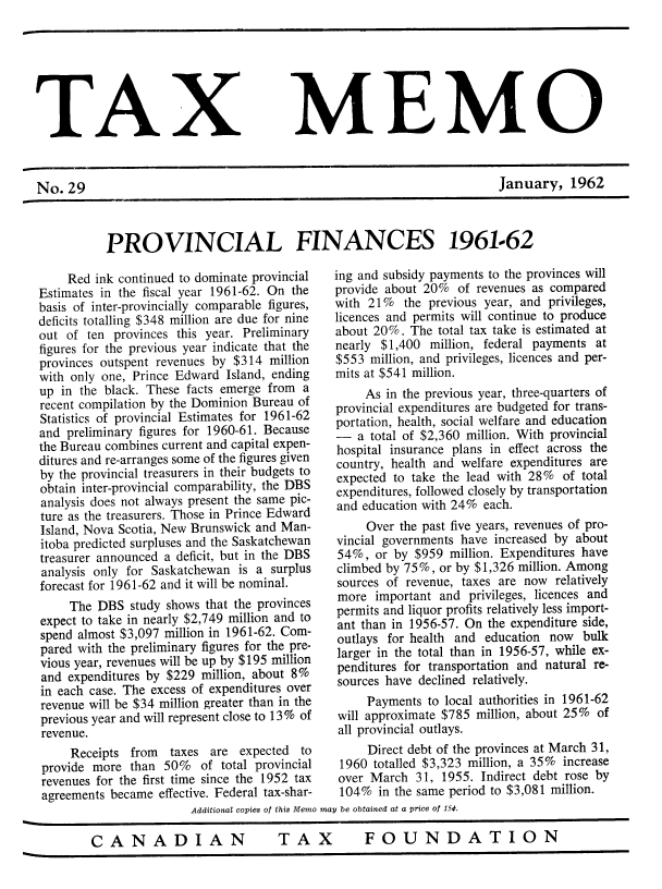 handle is hein.journals/taxmmo29 and id is 1 raw text is: 







TAX


No.  29


MEMO


January,   1962


PROVINCIAL FINANCES 1961-62


    Red  ink continued to dominate provincial
Estimates in the fiscal year 1961-62. On the
basis of inter-provincially comparable figures,
deficits totalling $348 million are due for nine
out of ten provinces this year. Preliminary
figures for the previous year indicate that the
provinces outspent revenues by $314 million
with only one, Prince Edward Island, ending
up in the black. These facts emerge from a
recent compilation by the Dominion Bureau of
Statistics of provincial Estimates for 1961-62
and preliminary figures for 1960-61. Because
the Bureau combines current and capital expen-
ditures and re-arranges some of the figures given
by the provincial treasurers in their budgets to
obtain inter-provincial comparability, the DBS
analysis does not always present the same pic-
ture as the treasurers. Those in Prince Edward
Island, Nova Scotia, New Brunswick and Man-
itoba predicted surpluses and the Saskatchewan
treasurer announced a deficit, but in the DBS
analysis only for Saskatchewan is a surplus
forecast for 1961-62 and it will be nominal.
     The DBS  study shows that the provinces
expect to take in nearly $2,749 million and to
spend almost $3,097 million in 1961-62. Com-
pared with the preliminary figures for the pre-
vious year, revenues will be up by $195 million
and  expenditures by $229 million, about 8%
in each case. The excess of expenditures over
revenue will be $34 million greater than in the
previous year and will represent close to 13% of
revenue.
     Receipts from  taxes are  expected to
provide more  than 50%   of total provincial
revenues for the first time since the 1952 tax
agreements became effective. Federal tax-shar-


ing and subsidy payments to the provinces will
provide about 20%  of revenues as compared
with 21%   the previous year, and privileges,
licences and permits will continue to produce
about 20%.  The total tax take is estimated at
nearly $1,400  million, federal payments at
$553 million, and privileges, licences and per-
mits at $541 million.
     As in the previous year, three-quarters of
provincial expenditures are budgeted for trans-
portation, health, social welfare and education
-   a total of $2,360 million. With provincial
hospital insurance plans in effect across the
country, health and welfare expenditures are
expected to take the lead with 28% of total
expenditures, followed closely by transportation
and education with 24% each.
     Over the past five years, revenues of pro-
vincial governments have increased by about
54%,  or by $959  million. Expenditures have
climbed by 75%, or by $1,326 million. Among
sources of revenue, taxes are now relatively
more  important and  privileges, licences and
permits and liquor profits relatively less import-
ant than in 1956-57. On the expenditure side,
outlays for health and education now  bulk
larger in the total than in 1956-57, while ex-
penditures for transportation and natural re-
sources have declined relatively.
     Payments to local authorities in 1961-62
will approximate $785 million, about 25% of
all provincial outlays.
     Direct debt of the provinces at March 31,
 1960 totalled $3,323 million, a 35% increase
 over March 31, 1955. Indirect debt rose by
 104%  in the same period to $3,081 million.


Additional copies of this Memo may be obtained at a price of 154.


CANADIAN TAX FOUNDATION


TAX  FOUNDATION


CANADIAN


