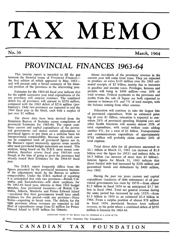 handle is hein.journals/taxmmo36 and id is 1 raw text is: 









TAX


MEMO


No.36                                                                                   March, 1964


PROVINCIAL FINANCES 1963-64


     This  interim report is intended to fill the gap
 between the biennial issues of Provincial Finances-
 the first edition of which appeared in May 1963-
 and will present only a broad summary of the finan-
 cial position of the provinces in the intervening year.
     Estimates for the 1963-64 fiscal year indicate that
 for the eighth successive year total expenditures of the
 ten provinces will outpace revenues. The combined
 deficit for all provinces will amount to $350 million,
 compared with the 1963 deficit of $216 million (pre-
 liminary). Only two provinces are expected to end the
 1964 fiscal year in the black, each with a surplus of
 just over $1 million.
     The  above  data have  been  derived from  the
Dominion   Bureau of Statistics recent compilation of
provincial Estimates for 1963-64. The  report com-
bines current and capital expenditures of the provin-
cial governments  and makes  certain adjustments to
provincial figures to put them on a uniform basis for
interprovincial comparability. Because this work can-
not  be completed until all provincial figures are in,
the Bureau's report necessarily appears some months
after most provincial budget statements are issued. This
analysis, being based on the D.B.S. most recent com-
pilation, therefore covers fiscal year 1963-64 even
though at the time of going to press the provinces had
already issued their Estimates for the 1964-65 fiscal
year.
     The  D.B.S. report frequently differs from the
figures presented by the provincial treasurers because
of the adjustments made  by  the Bureau  to achieve
comparability. Under the D.B.S. method of reporting
it is anticipated that only two provinces-British Col-
umbia  and  Saskatchewan-will   show  surpluses for
the 1963-64 fiscal year, whereas in their 1963 budget
speeches, four provincial treasurers-of British Col-
umbia, Alberta, Manitoba and  Prince Edward  Island
-predicted that their governments would have small
surpluses for this period-with one province-Nova
Scotia-expecting to break even. The deficits for the
eight provinces whose revenues are expected to fall
short of expenditures range from $2 million for Prince
Edward  Island to $149 million for Ontario.


   About  two-thirds of the provinces' revenue in the
 current year will come from taxes. They are expected
 to produce an extra $143 million over the 1963 esti-
 mated receipts of $2 billion, mainly due to increases
 in gasoline and income taxes. Privileges, licences and
 permits will bring in $609  million-over  18%   of
 total revenue. Federal payments to the provinces and
 profits from the sale of liquor are both expected to
 amount to between 6%  and 7%  of total receipts, with
 the balance coming from other sources.
     Education  will continue to take the largest bite
 of provincial expenditure. With an estimated price
 tag of over $1 billion, education is expected to con-
 stitute 28% of provincial spending. Hospital care and
 other health functions will assume almost 20%   of
 total expenditure, with social welfare costs adding
 another 8%, for a total of $1 billion. Transportation
 and  communications  expenditure of  approximately
 $743  million will probably claim another 20%   of
 total expense.
     Total direct debt for all provinces amounted to
 $4.1 billion at March 31, 1962 (an increase of $1.8
 billion over the figure for 1953) and indirect debt, to
 $4.3 billion (an increase of more than $3 billion).
 Interim figures for March  31,  1963 indicate that
 direct funded debt had increased by $200 million and
 guaranteed bonds and  debentures by  $400  million,
 over 1962.

     During  the past ten years current and capital
expenditure (exclusive of debt retirement) of all pro-
vincial governments has risen by 195%-from  almost
$1.3 billion in fiscal 1954 to an anticipated $3.7 bil-
lion in fiscal 1964. Total net general revenue during
the same  period has increased by only 152%-from
$1.3 billion in 1954 to an estimated $3.4 billion in
1964. From  a surplus position of almost $78 million
in  fiscal 1954, provincial finances have  suffered
reverses, to the point where a combined deficit of $350
million is foreseen for 1963-64.


Additional copies of the Memo may be obtained at a price of 25¢.
           ©  1964, Canadian Tax Foundation


TAX  FOUNDATION


CANADIAN


