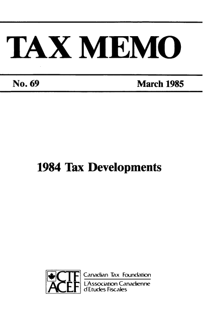 handle is hein.journals/taxmmo69 and id is 1 raw text is: 



TAX MEMO


1984 Tax  Developments









         Canadian Tax Foundation
         FLAssociation Canadienne
       EFdEtudes Fiscales


No. 69


March 1985


