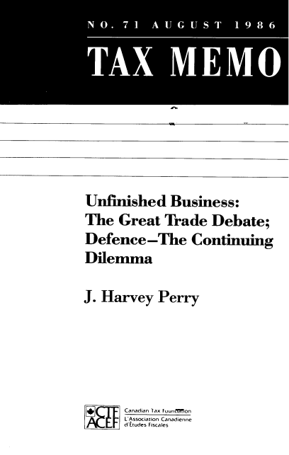 handle is hein.journals/taxmmo71 and id is 1 raw text is: 










Unfinished Business:
The   Great  Trade  Debate;
Defence-The Continuing
Dilemma

J. Harvey   Perry





      Canadian Tax F dun on
      L Association Canadienne
      d Etudes Fiscales


