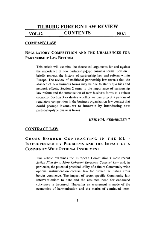 handle is hein.journals/tiflr12 and id is 1 raw text is: TILBURG FOREIGN LAW REVIEW
VOL.12                CONTENTS                         NO.1
COMPANY LAW
REGULATORY COMPETITION AND THE CHALLENGES FOR
PARTNERSHIP LAW REFORM
This article will examine the theoretical arguments for and against
the importance of new partnership-type business forms. Section 1
briefly reviews the history of partnership law and reform within
Europe. The review of traditional partnership law reveals that the
absence of new business forms may be due to status quo bias and
network effects. Section 2 turns to the importance of partnership
law reform and the introduction of new business forms to a robust
economy. Section 3 evaluates whether we can project a pattern of
regulatory competition in the business organization law context that
could prompt lawmakers to innovate by introducing new
partnership-type business forms.
ERIK P.M. VERMEULEN 7
CONTRACT LAW
CROSS      BORDER       CONTRACTING            IN  THE    EU    -
INTEROPERABILITY PROBLEMS AND THE IMPACT OF A
COMMUNITY WIDE OPTIONAL INSTRUMENT
This article examines the European Commission's most recent
Action Plan for a More Coherent European Contract Law and, in
particular, the potential practical utility of a future Community wide
optional instrument on contract law for further facilitating cross
border commerce. The impact of sector-specific Community law
interventionism to date and the assumed need for enhanced
coherence is discussed. Thereafter an assessment is made of the
economics of harmonisation and the merits of continued inter-


