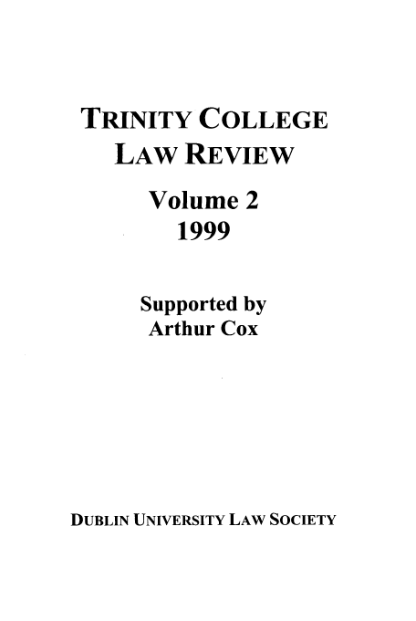 handle is hein.journals/trinclr2 and id is 1 raw text is: TRINITY COLLEGE
LAW REVIEW
Volume 2
1999
Supported by
Arthur Cox

DUBLIN UNIVERSITY LAW SOCIETY


