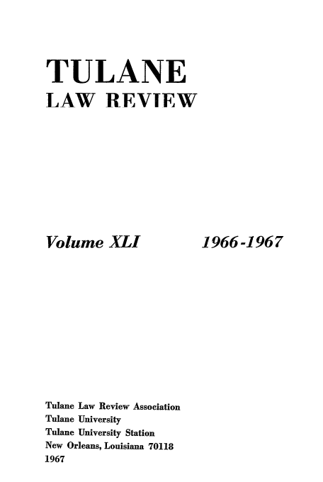 handle is hein.journals/tulr41 and id is 1 raw text is: TULANE
LAW REVIEW

Volume XLI
Tulane Law Review Association
Tulane University
Tulane University Station
New Orleans, Louisiana 70118
1967

1966-1967


