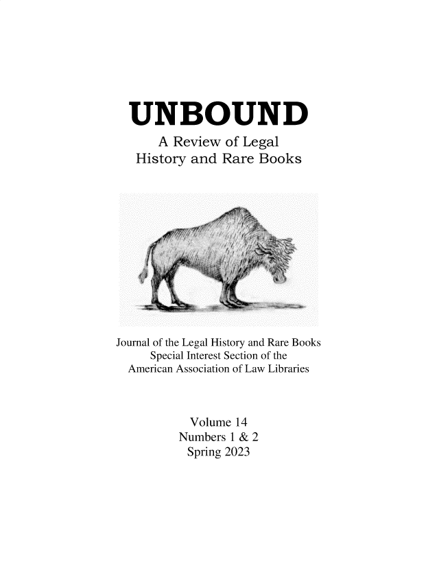 handle is hein.journals/unbound14 and id is 1 raw text is: 







UNBOUND
    A  Review of Legal
 History and  Rare Books


Journal of the Legal History and Rare Books
     Special Interest Section of the
  American Association of Law Libraries



           Volume 14
         Numbers 1 & 2
           Spring 2023


