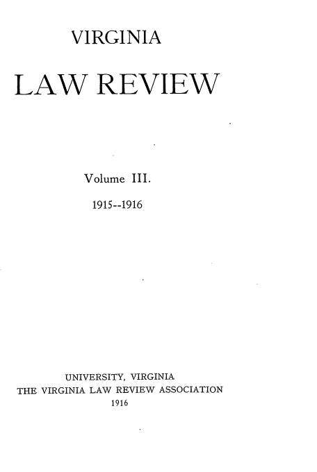 handle is hein.journals/valr3 and id is 1 raw text is: VIRGINIA
LAW REVIEW
Volume III.
1915--1916
UNIVERSITY, VIRGINIA
THE VIRGINIA LAW REVIEW ASSOCIATION
1916



