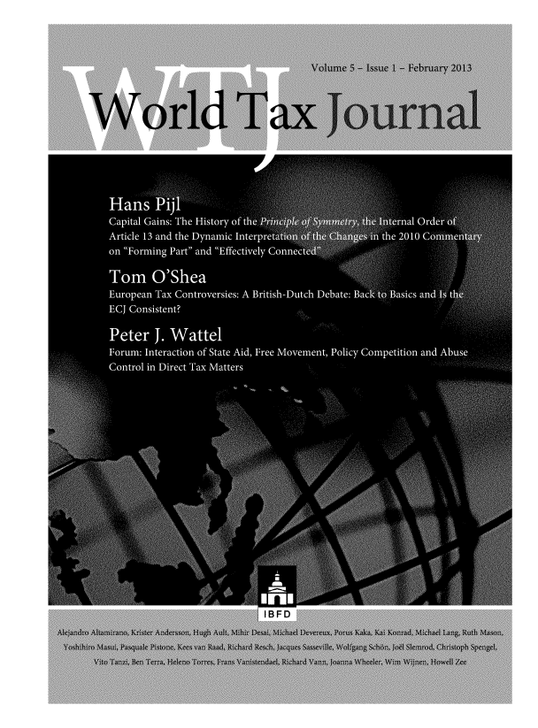 handle is hein.journals/wldtxjrn2013 and id is 1 raw text is: 













World Tax Joria









      *.   ,       0       b-

           .6 *I . .S 
























     * .   -. 0 0   .' - . - S 5 y



















                           BFD

nr  iria~K i~t   e I~rsn  IHugh xA111 H M Ib )e ,,, MkA1! 1'1Deverewu Po is h.[K i iKnrAd. ,hadn g I  Ru  V  'n

   Vito Tn i'det e ,  PeluTo, , 1,and Vanistende, t i. hr Vai.onaW~~  Wr  inn  oelZ


