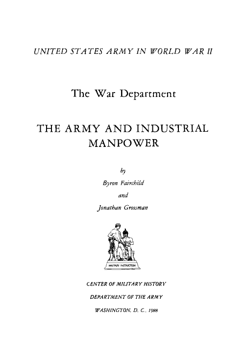 handle is hein.laborlaw/amyimp0001 and id is 1 raw text is: UNITED STA TES ARMY IN WORLD WAR II
The War Department
THE ARMY AND INDUSTRIAL
MANPOWER
Byron Fairchild
and
Jonathan Grossman

CENTER OF MILITARY HISTORY
DEPARTMENT OF THE ARMY

WASHINGTON, D. C, i8


