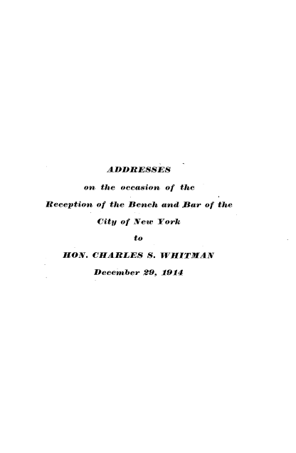 handle is hein.lbr/asotonotrn0001 and id is 1 raw text is: 


















          ADDRESSES

      on the occasion of the

Reception of the Bench and Bar of the

         City of New York

               to

   HON. CHARLES  S. WHITMAN

        December 29, 1914


