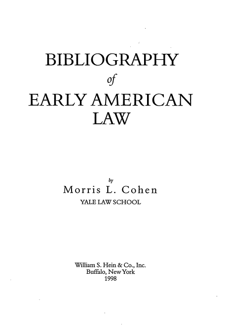 handle is hein.lbr/beamla0002 and id is 1 raw text is: BIBLIOGRAPHY
of
EARLY AMERICAN

LAW

by
Morris L.

Cohen

YALE LAW SCHOOL
William S. Hein & Co., Inc.
Buffalo, New York
1998


