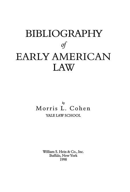 handle is hein.lbr/beamla0004 and id is 1 raw text is: BIBLIOGRAPHY
of
EARLY AMERICAN
LAW

by
Morris L. Cohen
YALE LAW SCHOOL
William S. Hein & Co., Inc.
Buffalo, New York
1998


