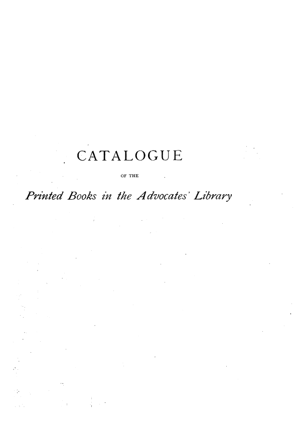 handle is hein.lbr/cpblfa0002 and id is 1 raw text is: 











CATALOGUE
       OF THE


Printed Books in the Advocates


Lib5rary


