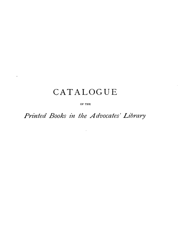 handle is hein.lbr/cpblfa0007 and id is 1 raw text is: 











       CATALOGUE
              OF THE

Printed Books in the Advocates' Library


