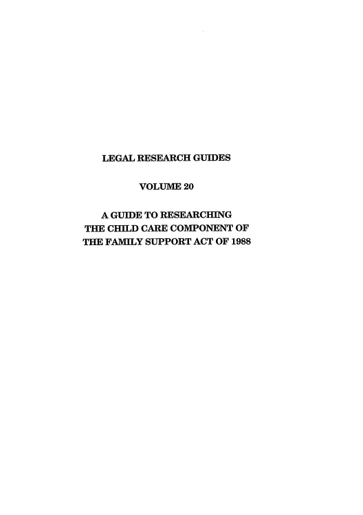 handle is hein.lbr/gureccc0001 and id is 1 raw text is: LEGAL RESEARCH GUIDES
VOLUME 20
A GUIDE TO RESEARCHING
THE CHILD CARE COMPONENT OF
THE FAMILY SUPPORT ACT OF 1988


