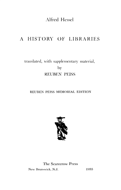 handle is hein.lbr/histlib0001 and id is 1 raw text is: 


            Alfred Hessel



A   HISTORY OF LIBRARIES




  translated, with supplementary material,
                 by
           REUBEN   PEISS


REUBEN PEISS MEMORIAL EDITION
















      The Scarecrow Press


New Brunswick, N.J.


1955


