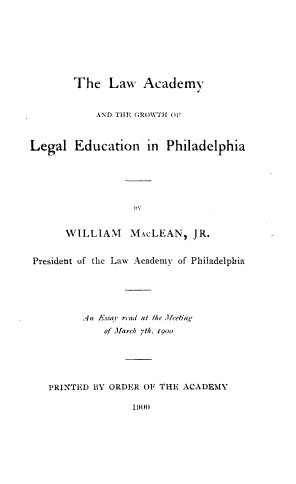handle is hein.lbr/lwgrled0001 and id is 1 raw text is: The Law Academy
AND THE GROWTH 01'
Legal Education in Philadelphia
WILLIAM MAcLEAN, JR.
President of the Law Academy of Philadelphia
An Essa read at the Uceftin'
of Marc, 7th, 1900
PRINTED BY ORDER OF THE ACADEMY
1!mo


