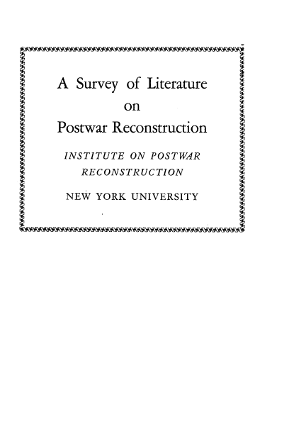 handle is hein.lbr/slpstwa0001 and id is 1 raw text is: 






A Survey of Literature


on


Postwar Reconstruction

INSTITUTE ON POSTWAR


RECONSTRUCTION


NEW YORK UNIVERSITY


