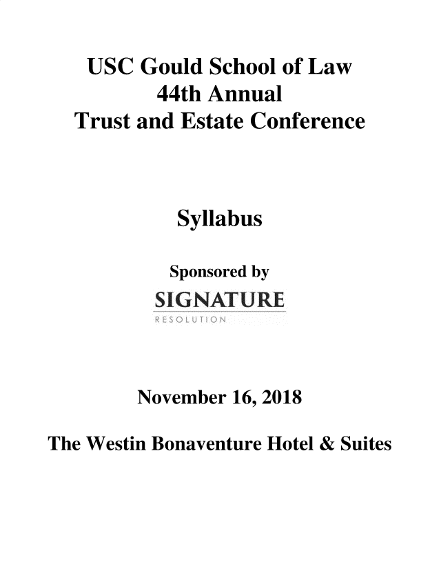 handle is hein.lbr/trustec0044 and id is 1 raw text is: 

   USC  Gould  School of Law
          44th Annual
  Trust and Estate Conference



            Syllabus

            Sponsored by
          SIG NAT URE



        November 16, 2018

The Westin Bonaventure Hotel & Suites


