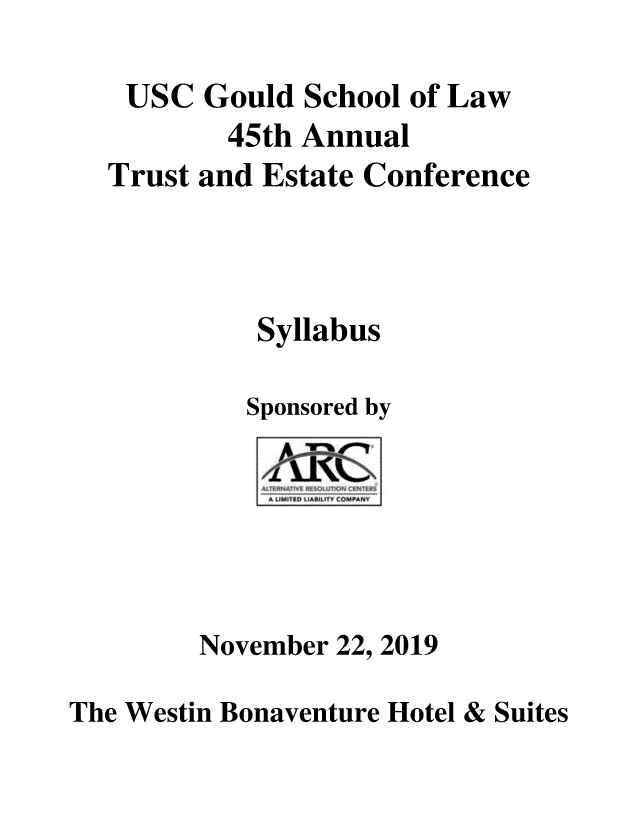 handle is hein.lbr/trustec0045 and id is 1 raw text is: 

USC Gould School of Law
        45th Annual
Trust and  Estate Conference




          Syllabus

          Sponsored by


November 22,


2019


The Westin Bonaventure Hotel & Suites


   ~G NZflTU~
A U UT COMPANV


