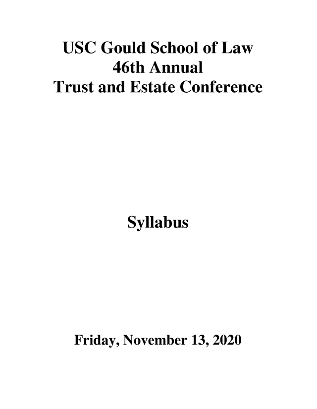 handle is hein.lbr/trustec0046 and id is 1 raw text is: 

USC   Gould School of Law
       46th Annual
Trust and Estate Conference







         Syllabus





  Friday, November 13, 2020


