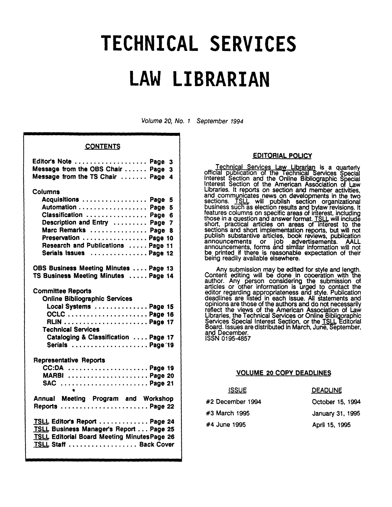 handle is hein.lcc/tsll0020 and id is 1 raw text is: TECHNICAL SERVICES
LAW   LIBRARIAN
Volume 20, No. 1 September 1994

CONTENTS

Editor's Note..................Page
Message from the OBS Chair......Page
Message from the TS Chair....... Page
Columns
Acquisitions................Page
Automation.................Page
Classification...............Page
Description and Entry.........Page
Marc Remarks..............Page
Preservation................Page
Research and Publications..... Page
Serials Issues..............Page
OBS Business Meeting Minutes .... Page
TS Business Meeting Minutes.....Page

3
3
4
5
5
6
7
8
10
i1
12
13
14

Committee Reports
Online Bibliographic Services
Local Systems.............Page 15
OCLC...................Page 16
RLIN....................Page 17
Technical Services
Cataloging & Classification .... Page 17
Serials ...................Page I9

Representative Reports
CC:DA...................
MARBI...................
SAC....................
S

Page 19
Page 20
Page 21

Annual Meeting Program and Workshop
Reports .......................Page 22
TSLL Editor's Report ............. Page 24
TSLL Business Manager's Report ... Page 25
TSLL Editorial Board Meeting MinutesPage 26
TSLL Staff.................Back Cover

EDITORIAL POLICY
Technical Services Law Librarian is a quarterly
official publication of the Technical-Services Special
Interest Section and the Online Bibliographic Special
Interest Section of the American Association of Law
Libraries. It reports on section and member activities,
and communicates news on developments in the two
sections. TSLL will publish section organizational
business sOuchas election results and bylaw revisions. It
features columns on specific areas of interest, including
those in a question and answer format. T   will include
short, practical articles on areas of interest to the
sections and short implementation reports, but will not
publish substantive articles, book reviews, publication
announcements   or   job  advertisements. AALL
announcements, forms and similar information will not
beprintedRifthere is reasonable expectation of their
being readily available elsewhere.
Any submission may be edited for style and length.
Content editing will be done in cooeration with the
author. Any person considering the submission of
articles or other information is urged to contact the
editor regarding appropriateness and style. Publication
deadlines are listed in each issue. All statements and
opinions are those of the authors and do not necessarily
reflect the views of the American Association of Law
Libraries, the Technical Services or Online Bibligoraphic
Services Special Interest Section, or the TiL4.Editorial
Board. Issues are distributed in March, June,September,
and December.
ISSN 0195-4857

VOLUME 20 COPY DEADLINES

ISSUE
#2 December 1994
#3 March 1995
#4 June 1995

DEADLINE
October 15, 1994
January 31, 1995
April 15, 1995



