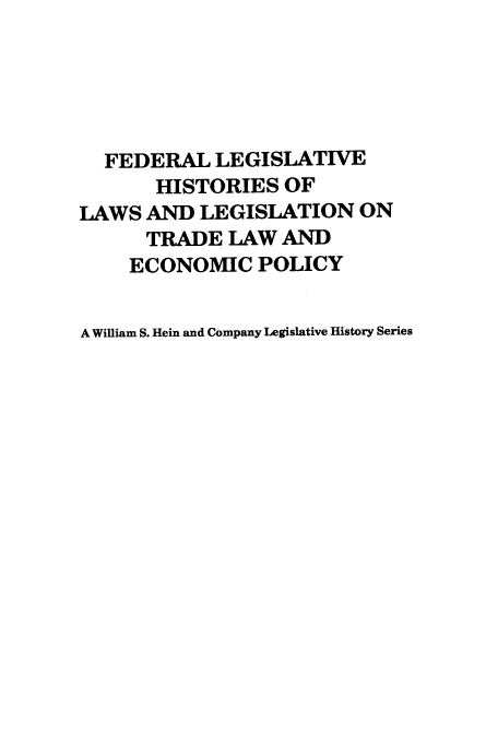 handle is hein.leghis/uscfta0009 and id is 1 raw text is: FEDERAL LEGISLATIVE
HISTORIES OF
LAWS AND LEGISLATION ON
TRADE LAW AND
ECONOMIC POLICY
A William S. Hein and Company Legislative History Series


