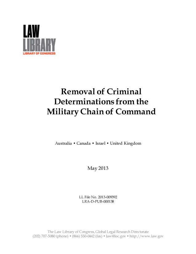 handle is hein.llcr/locaejo0001 and id is 1 raw text is: Removal of Criminal
Determinations from the
Military Chain of Command
Australia - Canada - Israel - United Kingdom
May 2013
LL File No. 2013-009392
LRA-D-PUB-000138
j he La.  L:rary  ..  ,  a  eg  R


