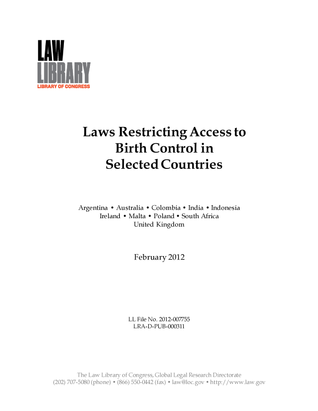 handle is hein.llcr/locaelf0001 and id is 1 raw text is: Laws Restricting Access to
Birth Control in
Selected Countries
Argentina - Australia - Colombia - India - Indonesia
Ireland - Malta - Poland - South Africa
United Kingdom
February 2012
LL File No. 2012-007755
LRA-D-PUB-000311
(202) 7 -CB  ( e  + (. _.  . 2 .a ' v i  :/


