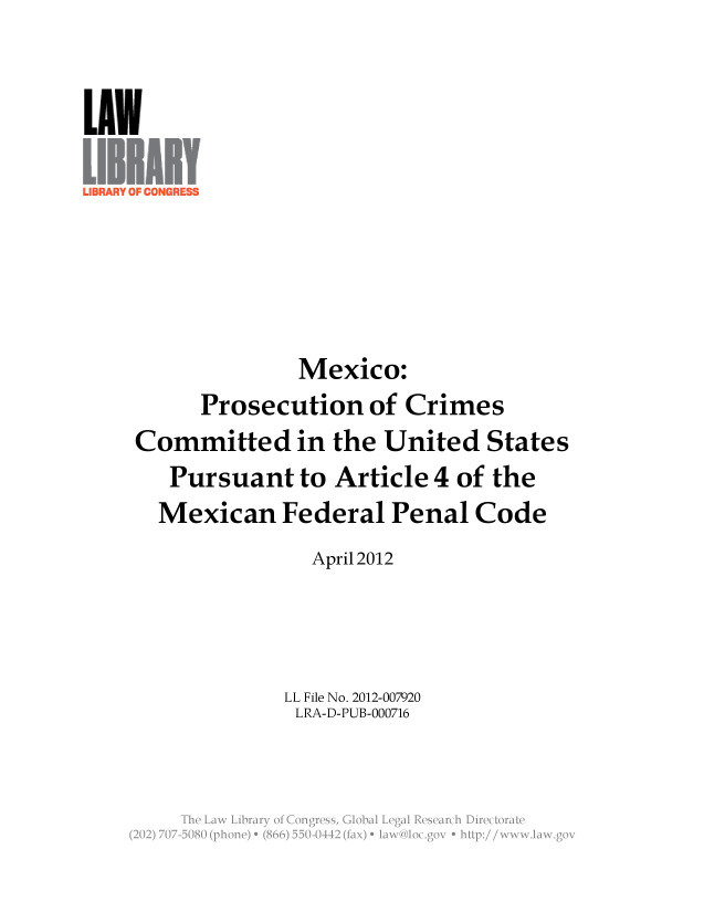 handle is hein.llcr/locaelv0001 and id is 1 raw text is: Mexico:
Prosecution of Crimes
Committed in the United States
Pursuant to Article 4 of the
Mexican Federal Penal Code
April 2012
LL File No. 2012-007920
LRA-D-PUB-000716
The Law  ibraryio >2ng <ss   Voa  ea  eerc  lrcoa



